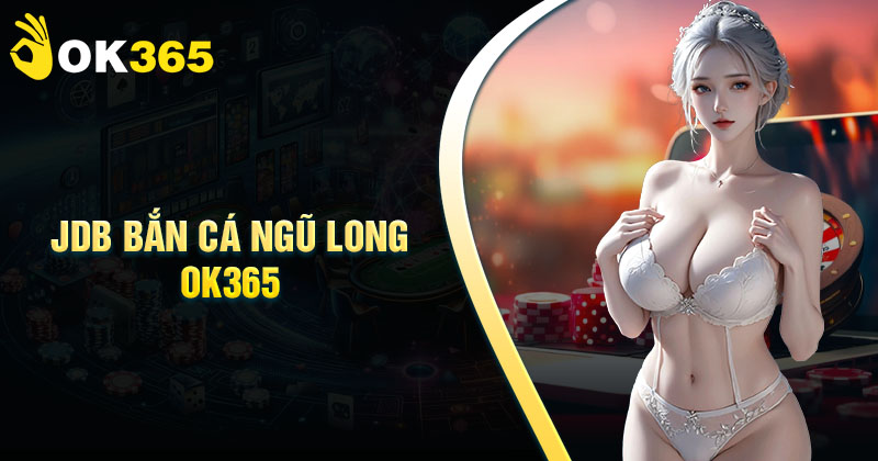 JDB Bắn cá Ngũ Long OK365 - Săn cá đổi thưởng TOP 1 VN